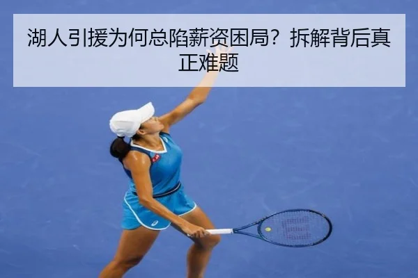 湖人引援为何总陷薪资困局？拆解背后真正难题