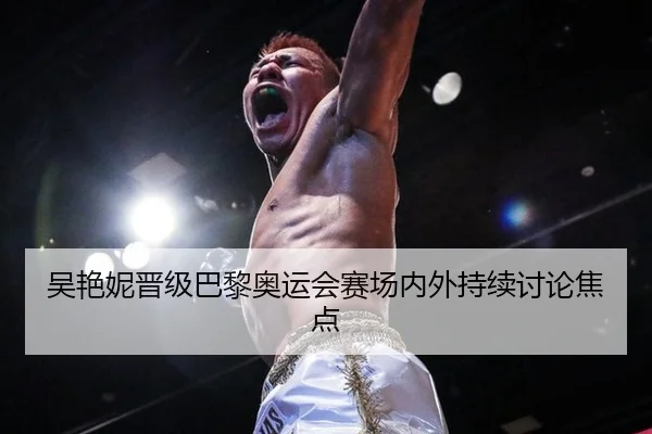 吴艳妮晋级巴黎奥运会赛场内外持续讨论焦点